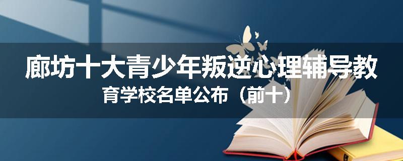 廊坊十大青少年叛逆心理辅导教育学校名单公布（前十）