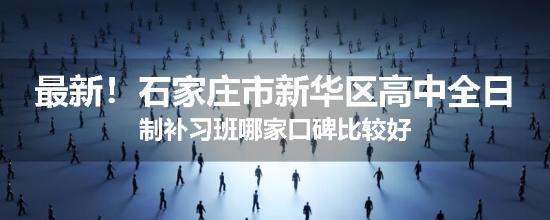 最新！石家庄市新华区高中全日制补习班哪家口碑比较好