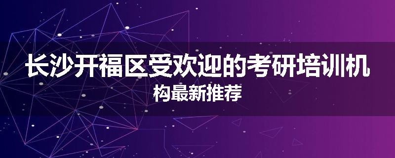 长沙开福区受欢迎的考研培训机构最新推荐