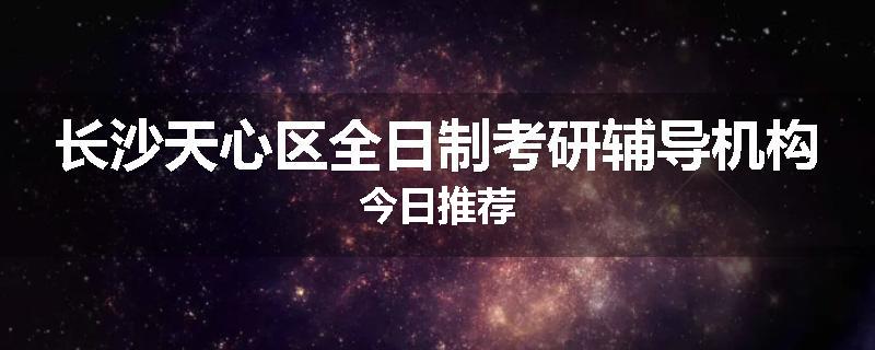 长沙天心区全日制考研辅导机构今日推荐