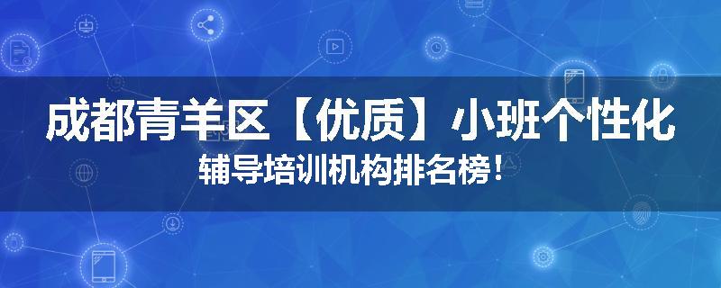 成都青羊区【优质】小班个性化辅导培训机构排名榜！