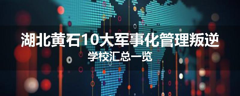 湖北黄石10大军事化管理叛逆学校汇总一览