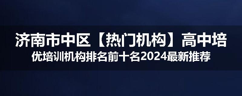 济南市中区【热门机构】高中培优培训机构排名前十名2024最新推荐