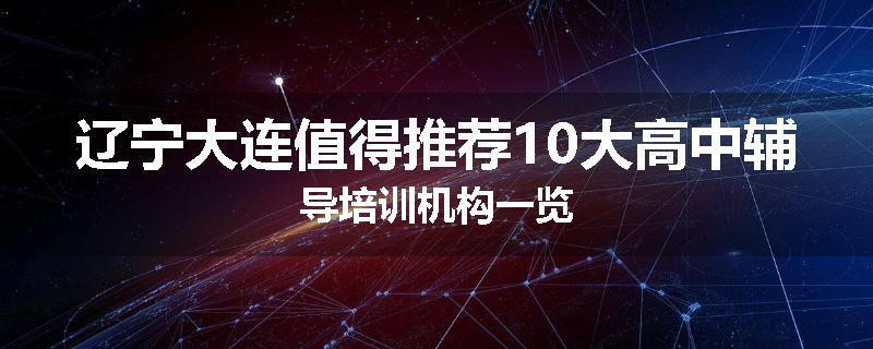 辽宁大连值得推荐10大高中辅导培训机构一览