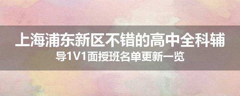 上海浦东新区不错的高中全科辅导1V1面授班名单更新一览