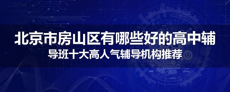 北京市房山区有哪些好的高中辅导班十大高人气辅导机构推荐
