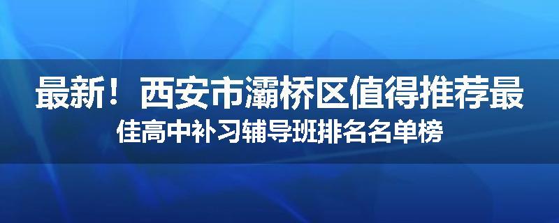 最新！西安市灞桥区值得推荐最佳高中补习辅导班排名名单榜