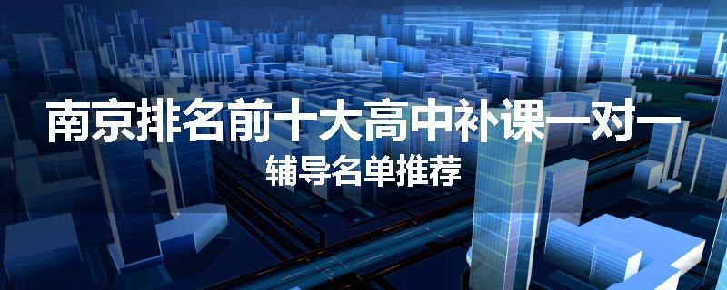 南京排名前十大高中补课一对一辅导名单推荐
