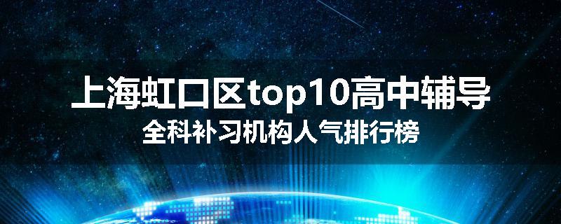 上海虹口区top10高中辅导全科补习机构人气排行榜