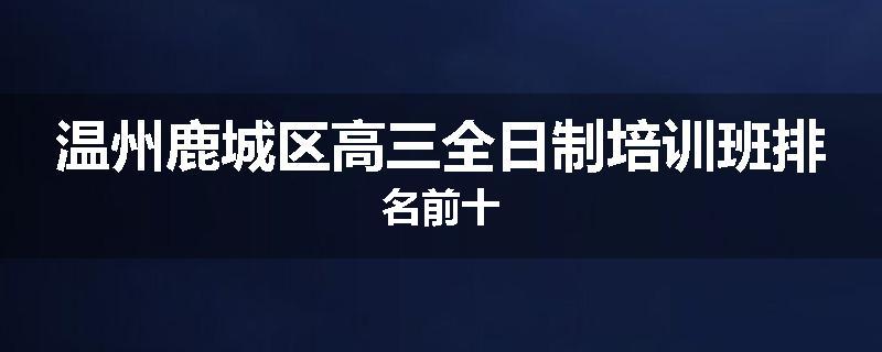 温州鹿城区高三全日制培训班排名前十