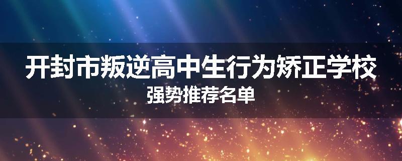 开封市叛逆高中生行为矫正学校强势推荐名单