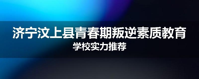 济宁汶上县青春期叛逆素质教育学校实力推荐