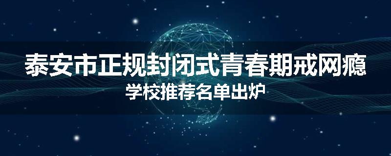 泰安市正规封闭式青春期戒网瘾学校推荐名单出炉