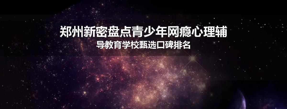 郑州新密盘点青少年网瘾心理辅导教育学校甄选口碑排名