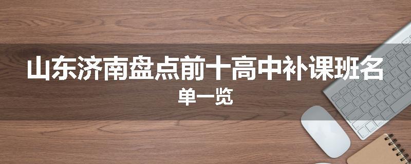 山东济南盘点前十高中补课班名单一览