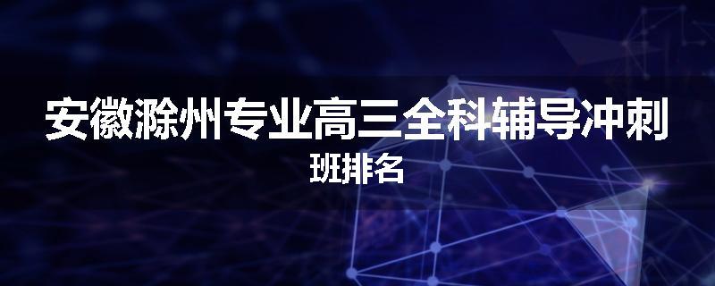 安徽滁州专业高三全科辅导冲刺班排名