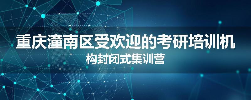 重庆潼南区受欢迎的考研培训机构封闭式集训营