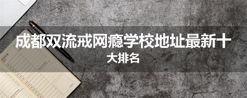 成都双流戒网瘾学校地址最新十大排名
