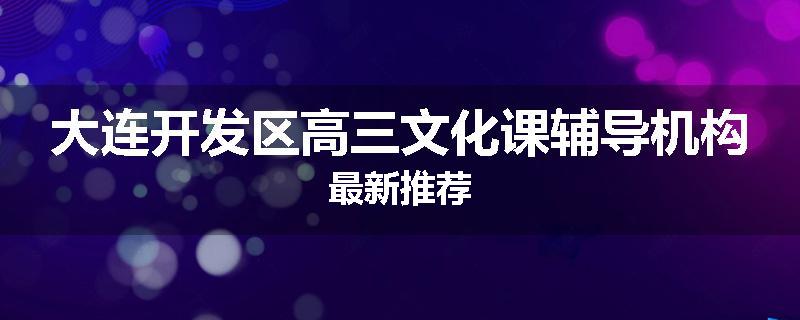 大连开发区高三文化课辅导机构最新推荐