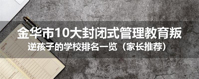 金华市10大封闭式管理教育叛逆孩子的学校排名一览（家长推荐）