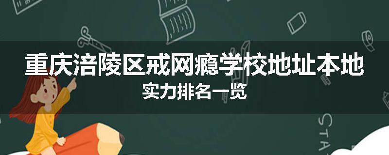 重庆涪陵区戒网瘾学校地址本地实力排名一览