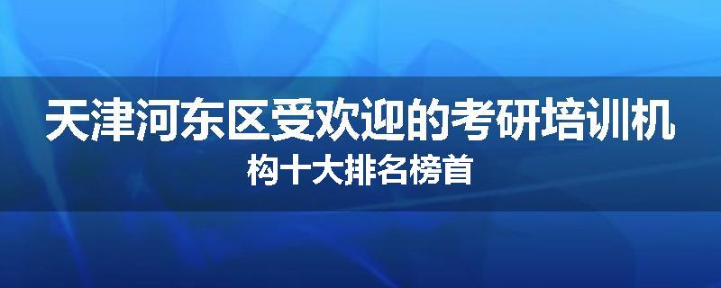 天津河东区受欢迎的考研培训机构十大排名榜首