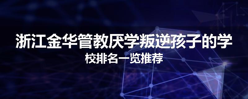 浙江金华管教厌学叛逆孩子的学校排名一览推荐
