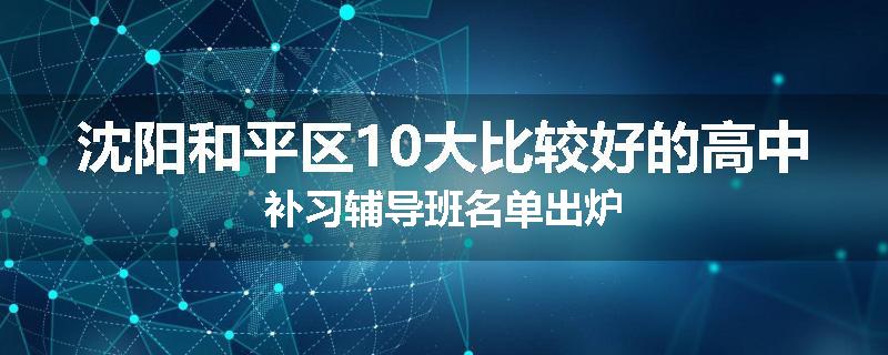 沈阳和平区10大比较好的高中补习辅导班名单出炉