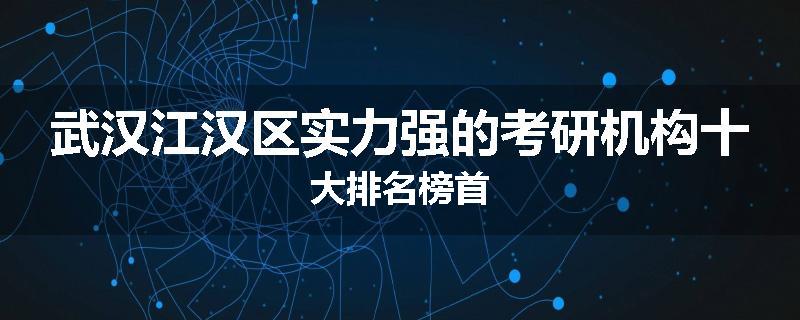 武汉江汉区实力强的考研机构十大排名榜首