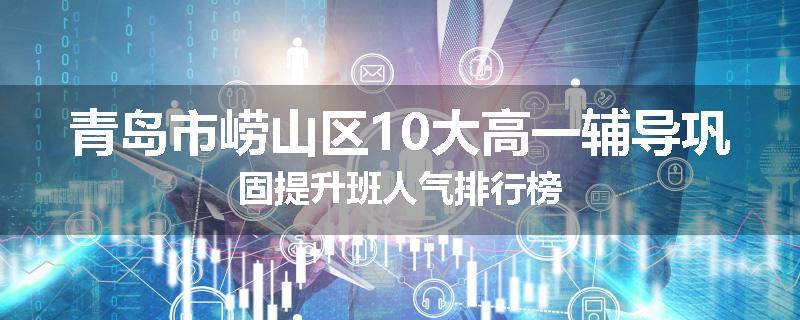 青岛市崂山区10大高一辅导巩固提升班人气排行榜
