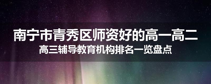 南宁市青秀区师资好的高一高二高三辅导教育机构排名一览盘点