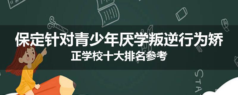 保定针对青少年厌学叛逆行为矫正学校十大排名参考