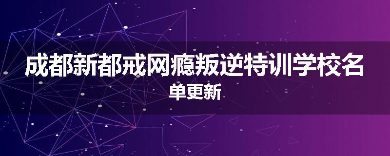 成都新都戒网瘾叛逆特训学校名单更新
