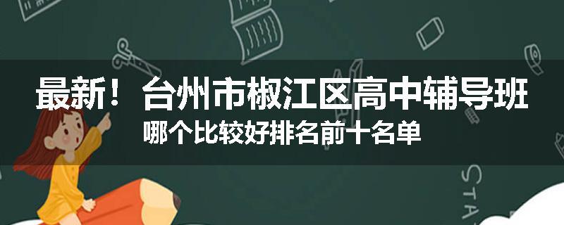 最新！台州市椒江区高中辅导班哪个比较好排名前十名单