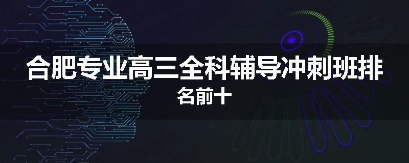合肥专业高三全科辅导冲刺班排名前十
