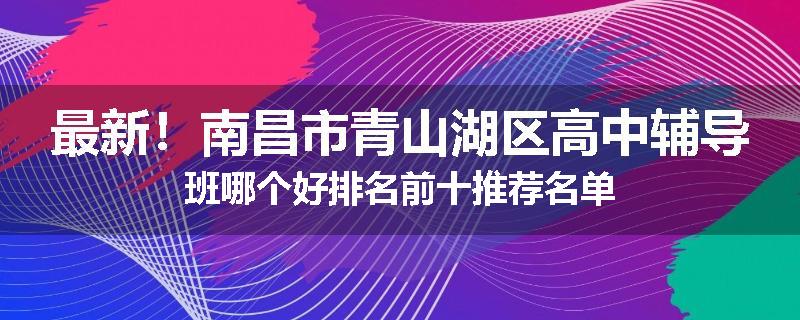 最新！南昌市青山湖区高中辅导班哪个好排名前十推荐名单