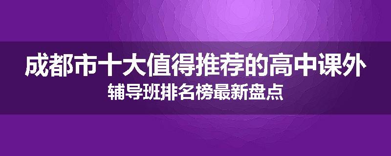 成都市十大值得推荐的高中课外辅导班排名榜最新盘点
