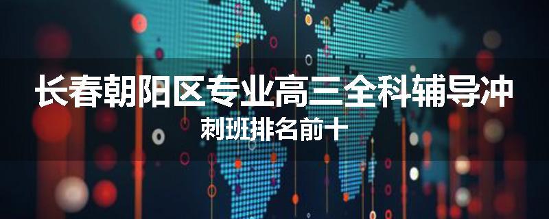 长春朝阳区专业高三全科辅导冲刺班排名前十