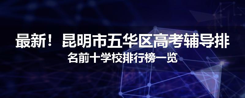 最新！昆明市五华区高考辅导排名前十学校排行榜一览