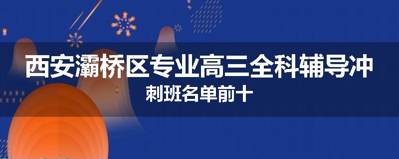 西安灞桥区专业高三全科辅导冲刺班名单前十