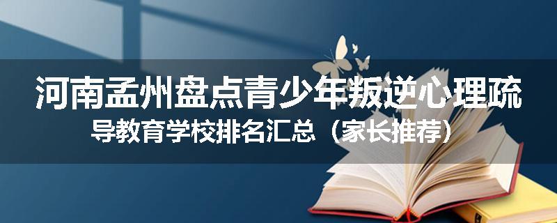 河南孟州盘点青少年叛逆心理疏导教育学校排名汇总（家长推荐）