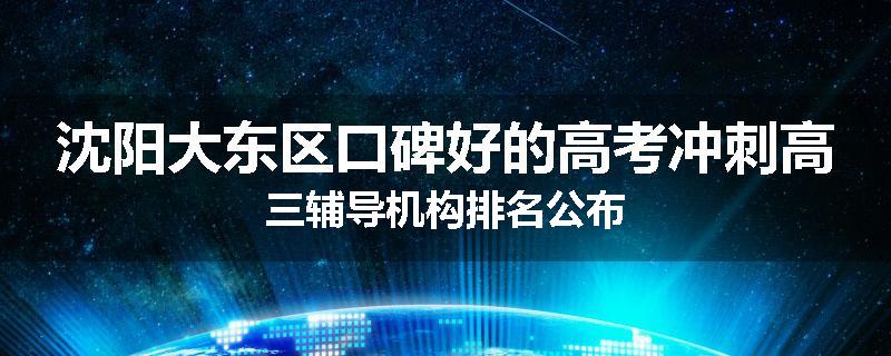 沈阳大东区口碑好的高考冲刺高三辅导机构排名公布