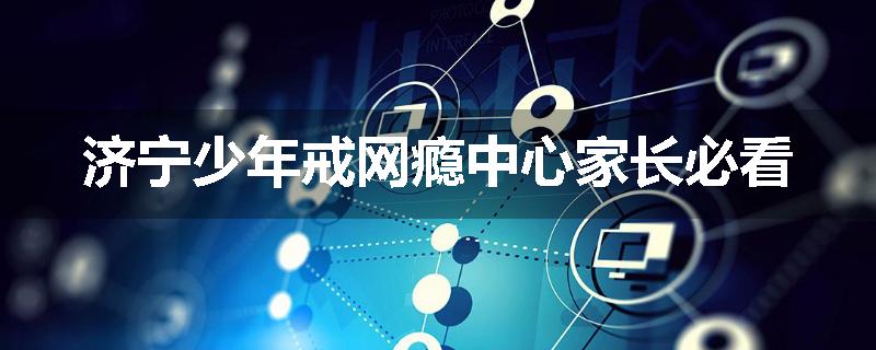 济宁少年戒网瘾中心家长必看