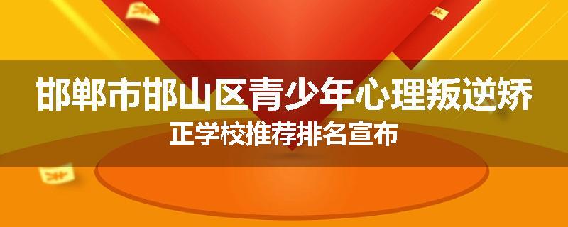 邯郸市邯山区青少年心理叛逆矫正学校推荐排名宣布