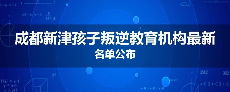 成都新津孩子叛逆教育机构最新名单公布