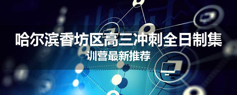 哈尔滨香坊区高三冲刺全日制集训营最新推荐