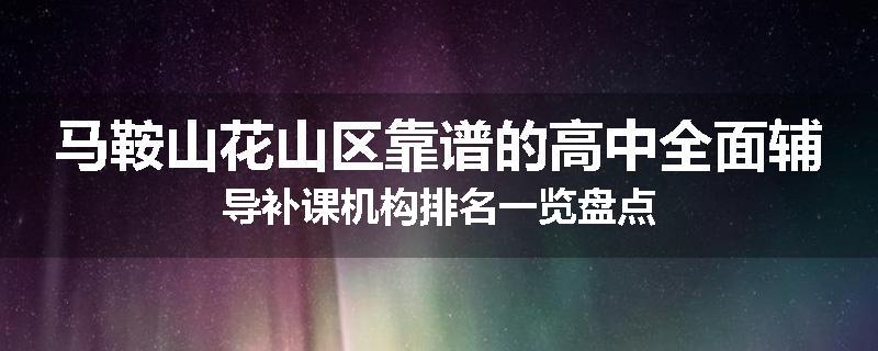 马鞍山花山区靠谱的高中全面辅导补课机构排名一览盘点