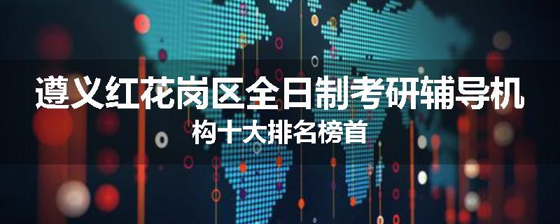 遵义红花岗区全日制考研辅导机构十大排名榜首