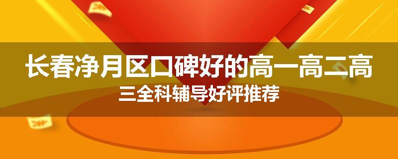 长春净月区口碑好的高一高二高三全科辅导好评推荐