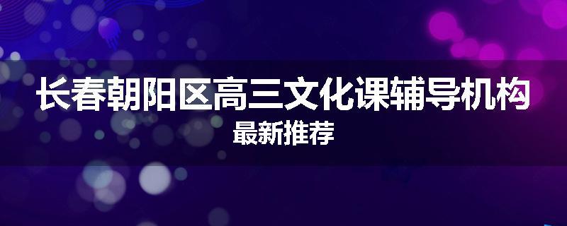长春朝阳区高三文化课辅导机构最新推荐
